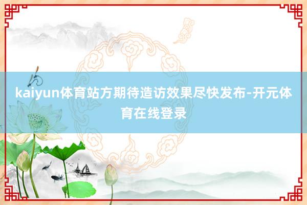 kaiyun体育站方期待造访效果尽快发布-开元体育在线登录