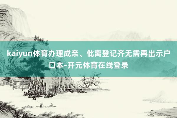 kaiyun体育办理成亲、仳离登记齐无需再出示户口本-开元体育在线登录