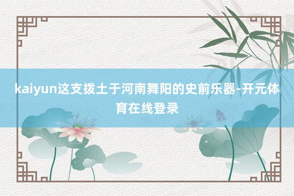 kaiyun这支拨土于河南舞阳的史前乐器-开元体育在线登录