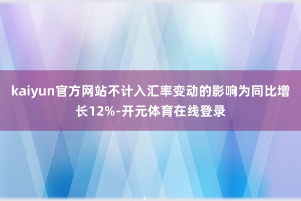 kaiyun官方网站不计入汇率变动的影响为同比增长12%-开元体育在线登录