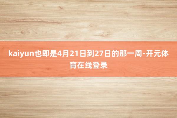 kaiyun也即是4月21日到27日的那一周-开元体育在线登录