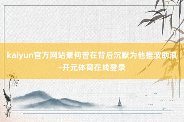 kaiyun官方网站萧何曾在背后沉默为他推波助浪-开元体育在线登录