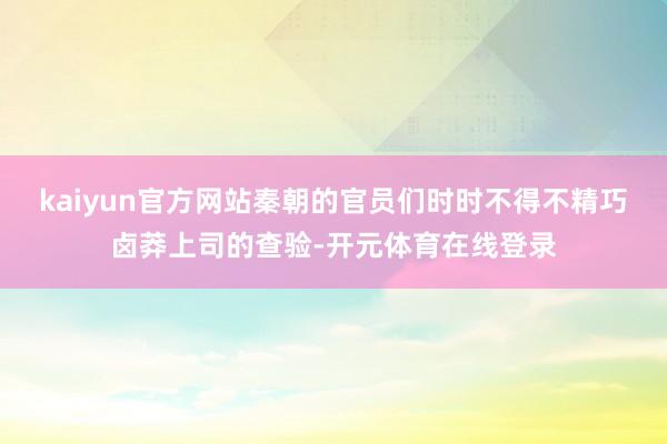kaiyun官方网站秦朝的官员们时时不得不精巧卤莽上司的查验-开元体育在线登录