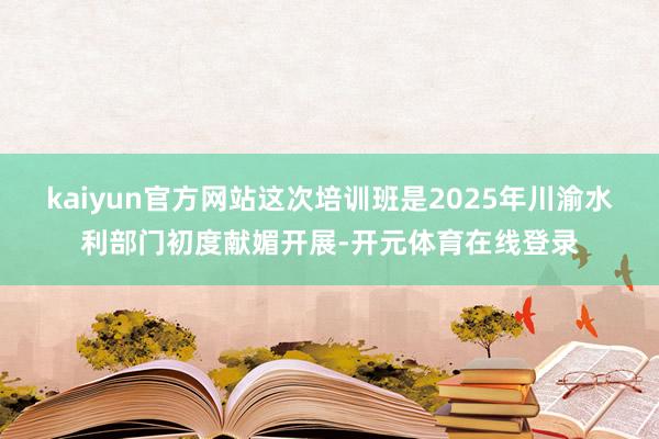 kaiyun官方网站这次培训班是2025年川渝水利部门初度献媚开展-开元体育在线登录