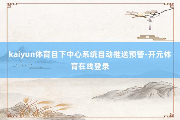 kaiyun体育目下中心系统自动推送预警-开元体育在线登录