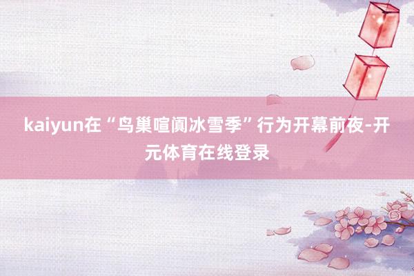 kaiyun在“鸟巢喧阗冰雪季”行为开幕前夜-开元体育在线登录