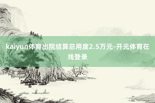 kaiyun体育出院结算总用度2.5万元-开元体育在线登录