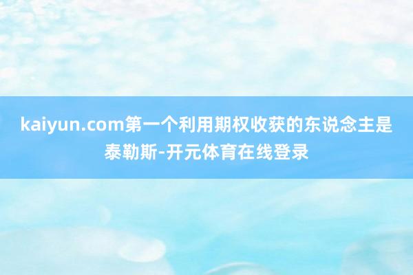 kaiyun.com第一个利用期权收获的东说念主是泰勒斯-开元体育在线登录
