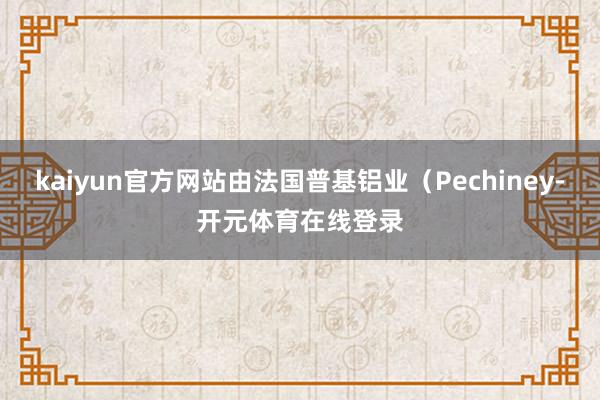 kaiyun官方网站由法国普基铝业（Pechiney-开元体育在线登录