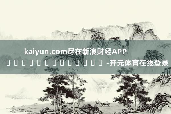 kaiyun.com尽在新浪财经APP            													-开元体育在线登录