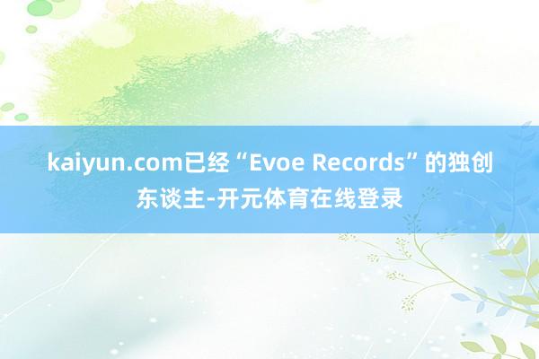 kaiyun.com已经“Evoe Records”的独创东谈主-开元体育在线登录