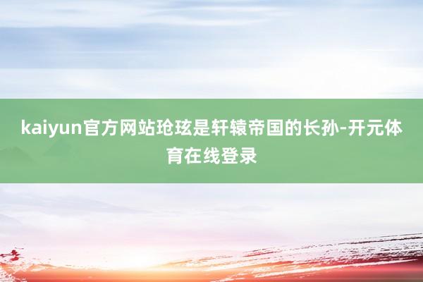 kaiyun官方网站玱玹是轩辕帝国的长孙-开元体育在线登录