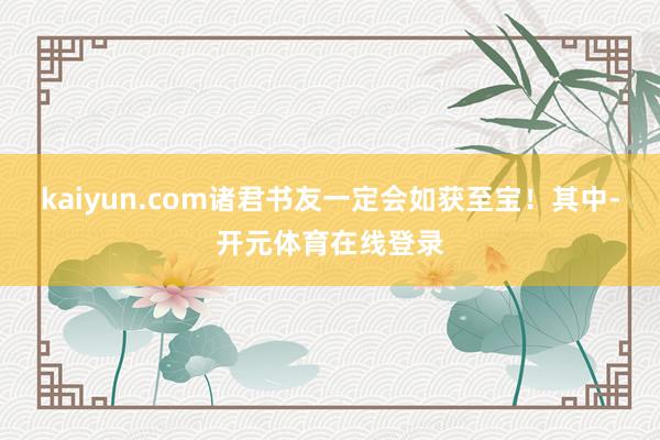 kaiyun.com诸君书友一定会如获至宝！其中-开元体育在线登录