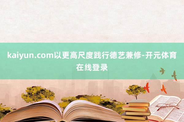kaiyun.com以更高尺度践行德艺兼修-开元体育在线登录
