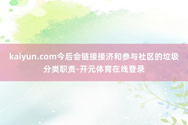 kaiyun.com今后会链接接济和参与社区的垃圾分类职责-开元体育在线登录
