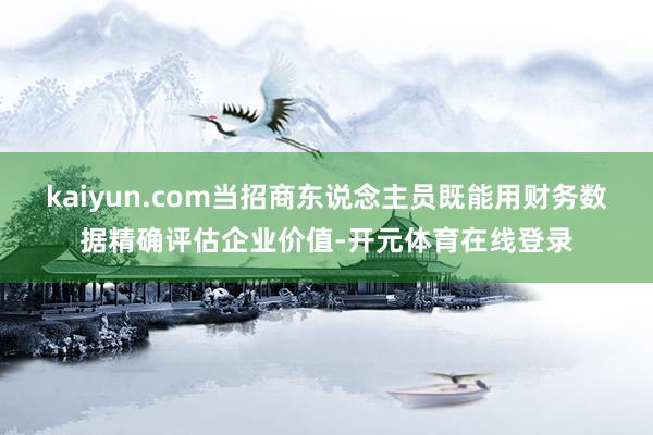 kaiyun.com当招商东说念主员既能用财务数据精确评估企业价值-开元体育在线登录