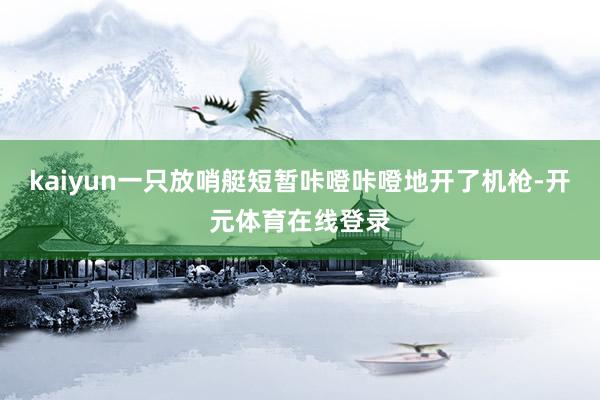 kaiyun一只放哨艇短暂咔噔咔噔地开了机枪-开元体育在线登录