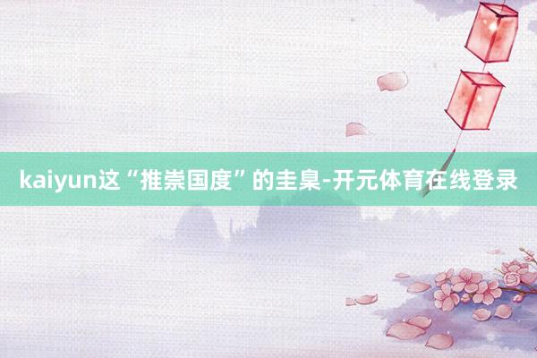 kaiyun这“推崇国度”的圭臬-开元体育在线登录