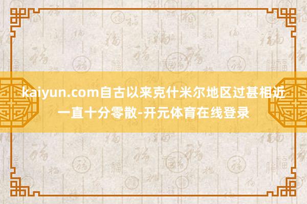 kaiyun.com自古以来克什米尔地区过甚相近一直十分零散-开元体育在线登录