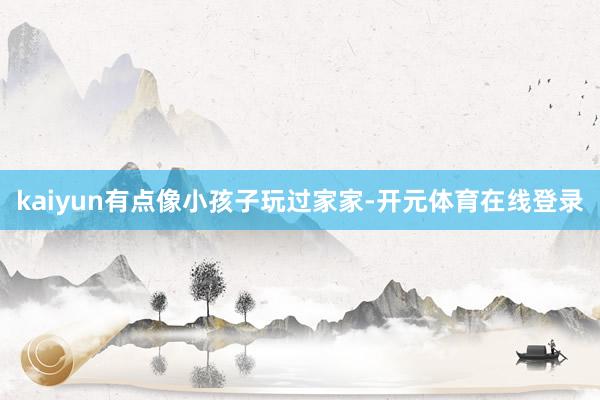 kaiyun有点像小孩子玩过家家-开元体育在线登录