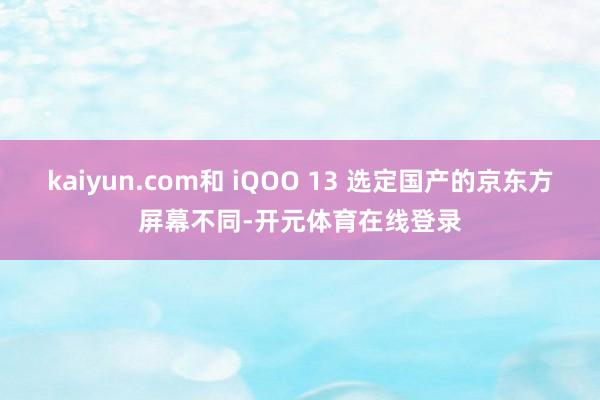 kaiyun.com和 iQOO 13 选定国产的京东方屏幕不同-开元体育在线登录