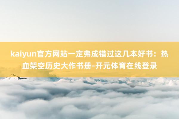 kaiyun官方网站一定弗成错过这几本好书：热血架空历史大作书册-开元体育在线登录