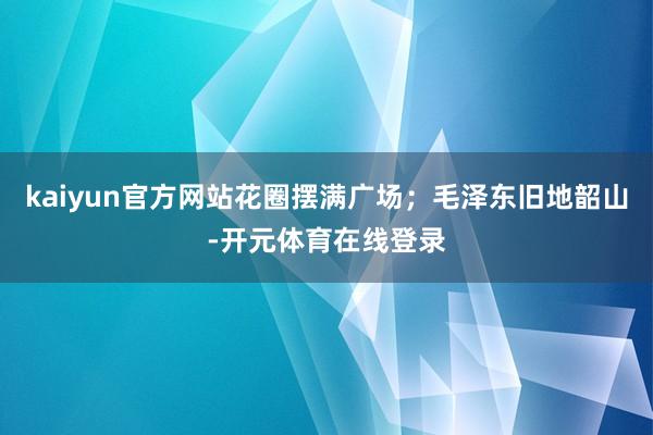 kaiyun官方网站花圈摆满广场；毛泽东旧地韶山-开元体育在线登录