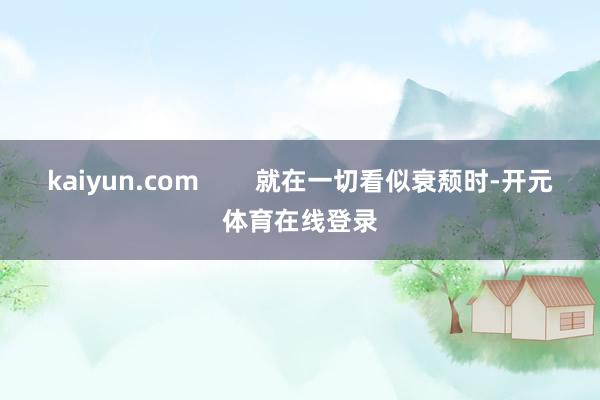 kaiyun.com        就在一切看似衰颓时-开元体育在线登录