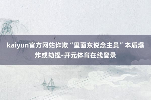 kaiyun官方网站诈欺“里面东说念主员”本质爆炸或劫捏-开元体育在线登录