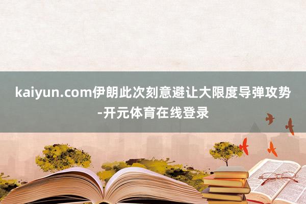 kaiyun.com伊朗此次刻意避让大限度导弹攻势-开元体育在线登录