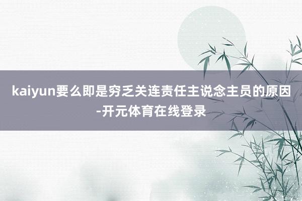kaiyun要么即是穷乏关连责任主说念主员的原因-开元体育在线登录