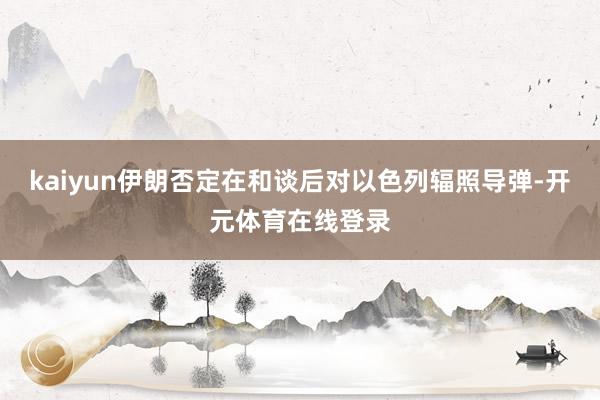 kaiyun伊朗否定在和谈后对以色列辐照导弹-开元体育在线登录