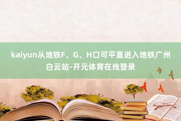 kaiyun从地铁F、G、H口可平直进入地铁广州白云站-开元体育在线登录