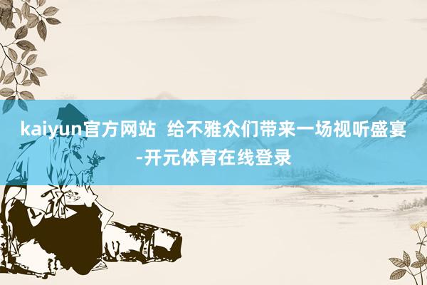 kaiyun官方网站  给不雅众们带来一场视听盛宴-开元体育在线登录