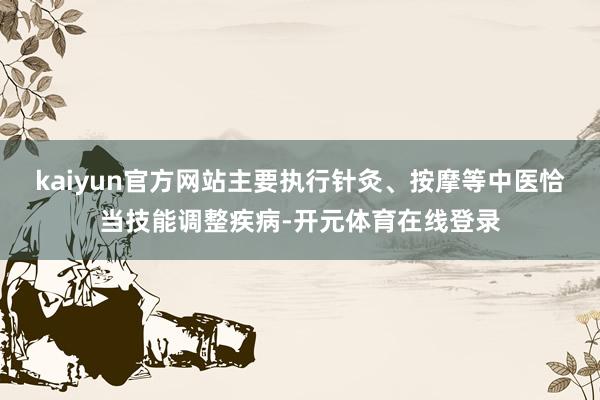 kaiyun官方网站主要执行针灸、按摩等中医恰当技能调整疾病-开元体育在线登录
