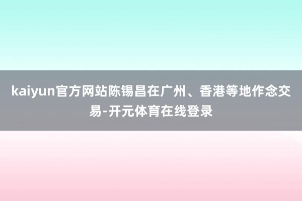 kaiyun官方网站陈锡昌在广州、香港等地作念交易-开元体育在线登录
