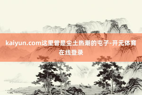 kaiyun.com这里曾是尘土热潮的屯子-开元体育在线登录