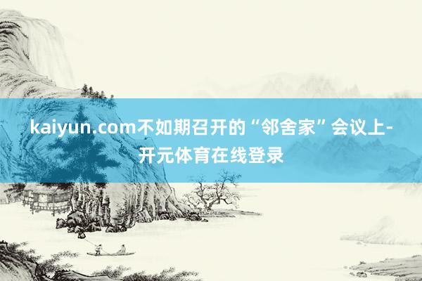 kaiyun.com不如期召开的“邻舍家”会议上-开元体育在线登录