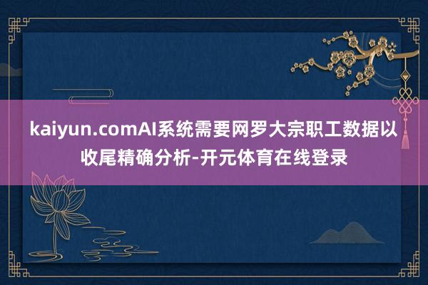 kaiyun.comAI系统需要网罗大宗职工数据以收尾精确分析-开元体育在线登录