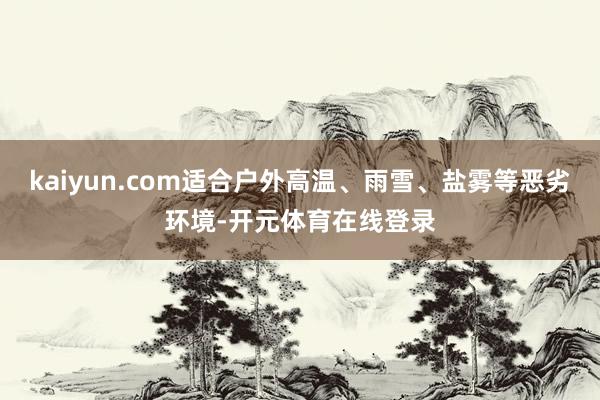 kaiyun.com适合户外高温、雨雪、盐雾等恶劣环境-开元体育在线登录