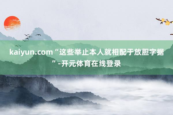 kaiyun.com“这些举止本人就相配于放胆字据”-开元体育在线登录