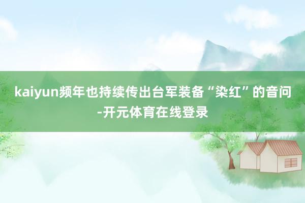 kaiyun频年也持续传出台军装备“染红”的音问-开元体育在线登录
