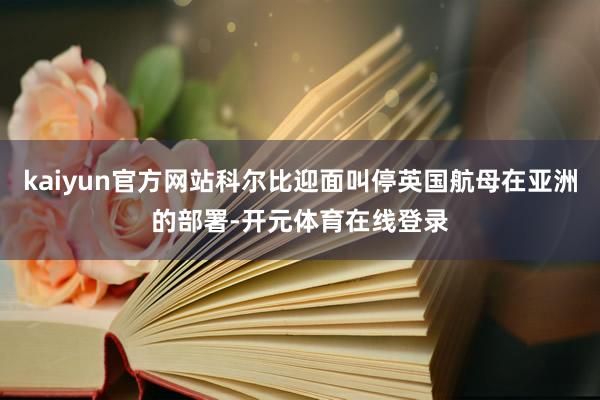 kaiyun官方网站科尔比迎面叫停英国航母在亚洲的部署-开元体育在线登录