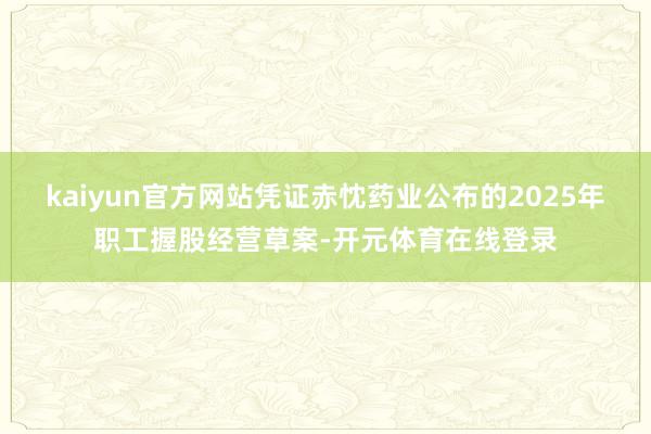 kaiyun官方网站　　凭证赤忱药业公布的2025年职工握股经营草案-开元体育在线登录