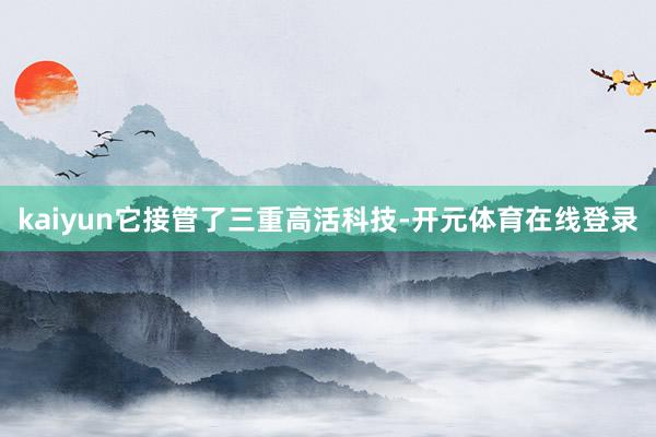 kaiyun它接管了三重高活科技-开元体育在线登录
