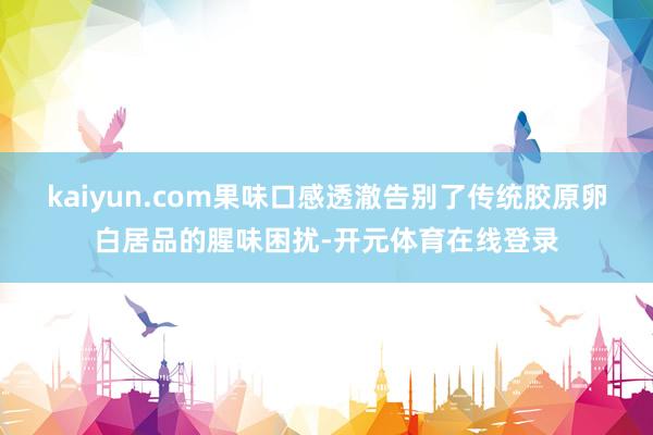 kaiyun.com果味口感透澈告别了传统胶原卵白居品的腥味困扰-开元体育在线登录