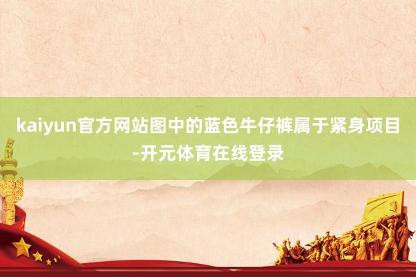kaiyun官方网站图中的蓝色牛仔裤属于紧身项目-开元体育在线登录