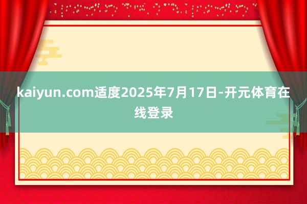 kaiyun.com适度2025年7月17日-开元体育在线登录