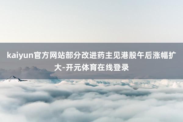 kaiyun官方网站部分改进药主见港股午后涨幅扩大-开元体育在线登录