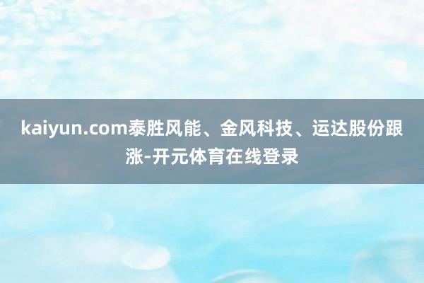 kaiyun.com泰胜风能、金风科技、运达股份跟涨-开元体育在线登录